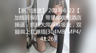 【新片速遞】 2022-6-22【加钱哥探花】带黑裙御姐酒店操逼，抓起大屌深喉吸吮，双腿肩上扛爆插[304MB/MP4/42:26]