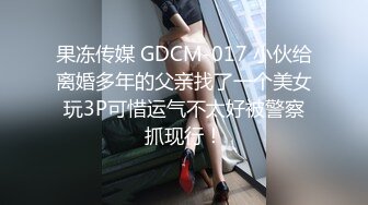 果冻传媒 GDCM-017 小伙给离婚多年的父亲找了一个美女玩3P可惜运气不太好被警察抓现行！