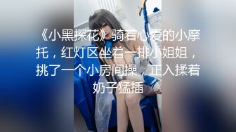 《小黑探花》骑着心爱的小摩托，红灯区坐着一排小姐姐，挑了一个小房间操，正入揉着奶子猛插