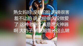 熟女妈妈 没有拍脸 阿姨很害羞不让拍 说已经很久没做爱了 这种老熟女真是泄火神器啊 大奶子 稀毛鲍鱼还这么嫩