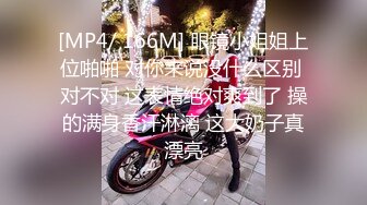 [MP4/ 166M] 眼镜小姐姐上位啪啪 对你来说没什么区别 对不对 这表情绝对爽到了 操的满身香汗淋漓 这大奶子真漂亮