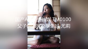 国产AV 天美传媒 TM0100 父子俩的援交学生妹 尤莉