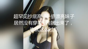 超罕见抄底高-颜-值漂亮妹子居然没有穿内=内就出来了，咋就这么过瘾