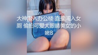 大神潜入办公楼 直接闯入女厕 偷拍可爱大眼睛美女的小嫩B