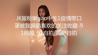 JK服粉嫩gao中生1疫情带口罩被我操翻喜欢的关注收藏-91视频_91自拍_国产自拍