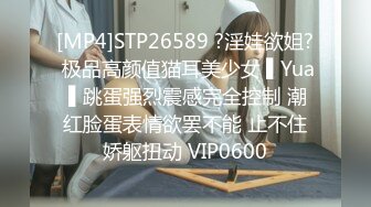 [MP4]STP26589 ?淫娃欲姐? 极品高颜值猫耳美少女 ▌Yua ▌跳蛋强烈震感完全控制 潮红脸蛋表情欲罢不能 止不住娇躯扭动 VIP0600