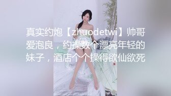 真实约炮【zhuodetwi】帅哥爱泡良，约操数个漂亮年轻的妹子，酒店个个操得欲仙欲死