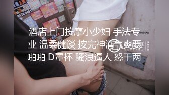 酒店上门按摩小少妇 手法专业 温柔健谈 按完神清气爽要啪啪 D罩杯 骚浪逼人 怒干两