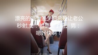 漂亮的馒头逼少妇总是让老公秒射,女：射里面了吗。男：嗯好快啊！