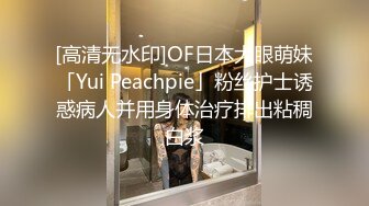 [高清无水印]OF日本大眼萌妹「Yui Peachpie」粉丝护士诱惑病人并用身体治疗排出粘稠白浆