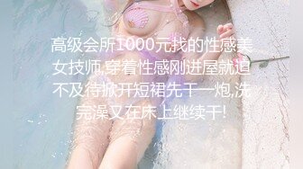 高级会所1000元找的性感美女技师,穿着性感刚进屋就迫不及待掀开短裙先干一炮,洗完澡又在床上继续干!