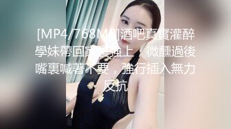 [MP4/768MB]酒吧真實灌醉學妹帶回家裏強上，微醺過後嘴裏喊著不要，強行插入無力反抗