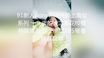 91新人pony哥矮挫胖上高女系列 十九歲的大二系花校模特隊隊長 穿上高跟185彎著膝蓋屈辱