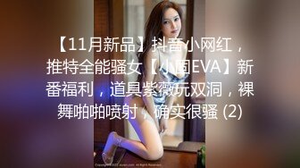 【11月新品】抖音小网红，推特全能骚女【小固EVA】新番福利，道具紫薇玩双洞，裸舞啪啪喷射，确实很骚 (2)