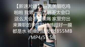 【新速片遞】 巨乳美眉吃鸡啪啪 我第一天上班不太会口 这么大会不会很痛 家里穷出来兼职的学生妹性感超好一摸都是水 被操的腿发软[855MB/MP4/55:58]