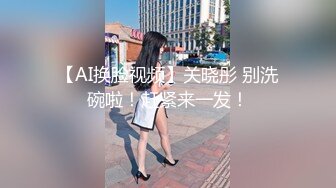 【AI换脸视频】关晓彤 别洗碗啦！赶紧来一发！