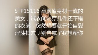 STP15116 高颜值身材一流的美女，试衣间试穿几件还不错的衣裳，突然想要就开始自慰淫荡扣穴，别自慰了我想帮你！