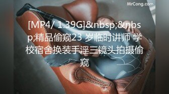 [MP4/ 1.39G]&nbsp;&nbsp;精品偷窥23 岁临时讲师 学校宿舍换装手淫三镜头拍摄偷窥