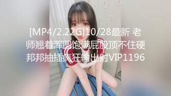 [MP4/2.22G]10/28最新 老师翘着浑圆饱满屁股顶不住硬邦邦抽插疯狂输出射VIP1196