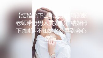 【结婚照下出轨】永州瑜伽张老师带野男人去婚房在结婚照下啪啪~不知她老公看到会心疼吗!