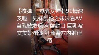 【核弹❤️爆乳女神】91情深叉喔✿ 兄妹乱伦之妹妹看AV自慰被发现 肉偿封口 巨乳波交美妙酮体 狂肏蜜穴内射淫精