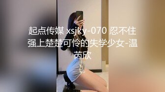 起点传媒 xsjky-070 忍不住强上楚楚可怜的失学少女-温芮欣