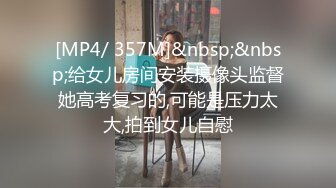 [MP4/ 357M]&nbsp;&nbsp;给女儿房间安装摄像头监督她高考复习的,可能是压力太大,拍到女儿自慰