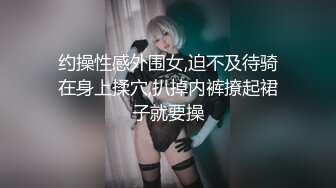 约操性感外围女,迫不及待骑在身上揉穴,扒掉内裤撩起裙子就要操