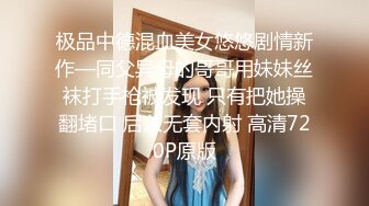 极品中德混血美女悠悠剧情新作—同父异母的哥哥用妹妹丝袜打手枪被发现 只有把她操翻堵口 后入无套内射 高清720P原版