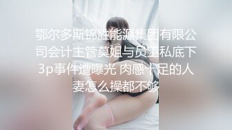 鄂尔多斯锦胜能源集团有限公司会计主管莫姐与员工私底下3p事件遭曝光 肉感十足的人妻怎么操都不够