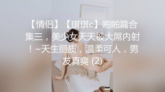 【情侣】【琪琪c】啪啪篇合集三，美少女天天被大屌内射！~天生丽质，温柔可人，男友真爽 (2)