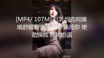 [MP4/ 107M] 巨乳坦克阿姨 哦舒服真会舔 操你操死你 使劲操我 我就拍逼