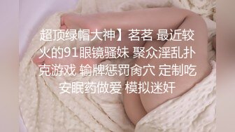 超顶绿帽大神】茗茗 最近较火的91眼镜骚妹 聚众淫乱扑克游戏 输牌惩罚肏穴 定制吃安眠药做爱 模拟迷奸