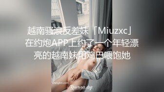 越南骚浪反差妹「Miuzxc」在约炮APP上约了一个年轻漂亮的越南妹用鸡巴喂饱她