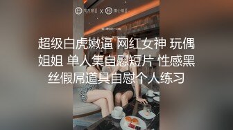 超级白虎嫩逼 网红女神 玩偶姐姐 单人集自慰短片 性感黑丝假屌道具自慰个人练习