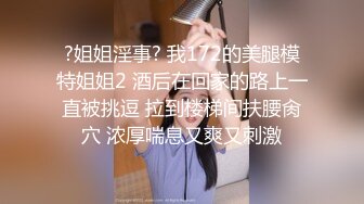 ?姐姐淫事? 我172的美腿模特姐姐2 酒后在回家的路上一直被挑逗 拉到楼梯间扶腰肏穴 浓厚喘息又爽又刺激