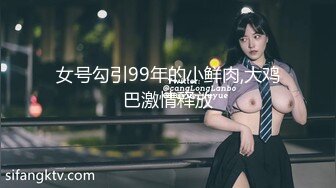 女号勾引99年的小鲜肉,大鸡巴激情释放