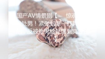 国产AV情景剧【❤️惊魂未定的处男！紧张到爆～打算处理他，反被处男给处理到爽歪歪❤️】