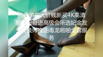 胖表弟花大价钱新买4K高清偷拍设备进高级会所选妃金发少女技师推油毒龙啪啪全套服务