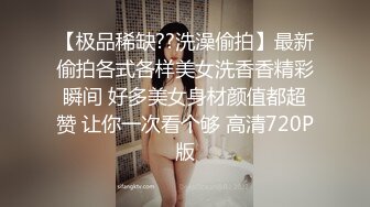 【极品稀缺??洗澡偷拍】最新偷拍各式各样美女洗香香精彩瞬间 好多美女身材颜值都超赞 让你一次看个够 高清720P版