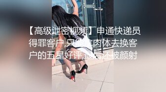 【高级泄密视频】申通快递员得罪客户,只能拿肉体去换客户的五星好评,最后还被颜射