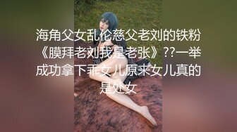 海角父女乱伦慈父老刘的铁粉《膜拜老刘我是老张》??一举成功拿下乖女儿原来女儿真的是处女