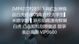 [MP4]STP28363 网红女神极品白虎名器01年在校大学生▌米娜学姐 ▌异形阳具速肏鲜嫩白虎 凸点颗粒刮擦蜜道 颤挛美妙高潮 VIP0600