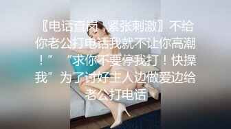 〖电话查岗✿紧张刺激〗不给你老公打电话我就不让你高潮！”“求你不要停我打！快操我”为了讨好主人边做爱边给老公打电话