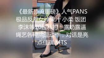 《最新顶流重磅》人气PANS极品反差女神果汁 小柔 饭团 李沫等10位私拍，露奶露逼绳艺各种挑逗动作，对话是亮点佳琪.MTS