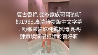 复古香艳 变态家族哥哥的新娘1983.高清修复版中文字幕，粉嫩嫩妹妹纯纯风情 哥哥肆意蹂躏侵犯娇吟真好听