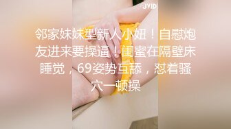 邻家妹妹型新人小妞！自慰炮友进来要操逼！闺蜜在隔壁床睡觉，69姿势互舔，怼着骚穴一顿操