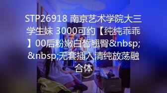 STP26918 南京艺术学院大三学生妹 3000可约【纯纯乖乖】00后粉嫩白皙翘臀&nbsp;&nbsp;无套插入清纯放荡融合体