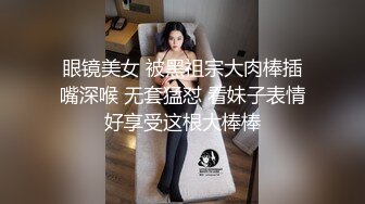 眼镜美女 被黑祖宗大肉棒插嘴深喉 无套猛怼 看妹子表情好享受这根大棒棒