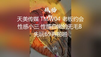 天美传媒 TMW04 老板约会性感小三 性感白嫩的无毛B 先玩69再啪啪